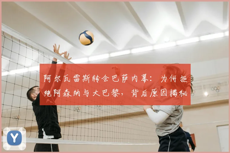 阿尔瓦雷斯转会巴萨内幕：为何拒绝阿森纳与大巴黎，背后原因揭秘