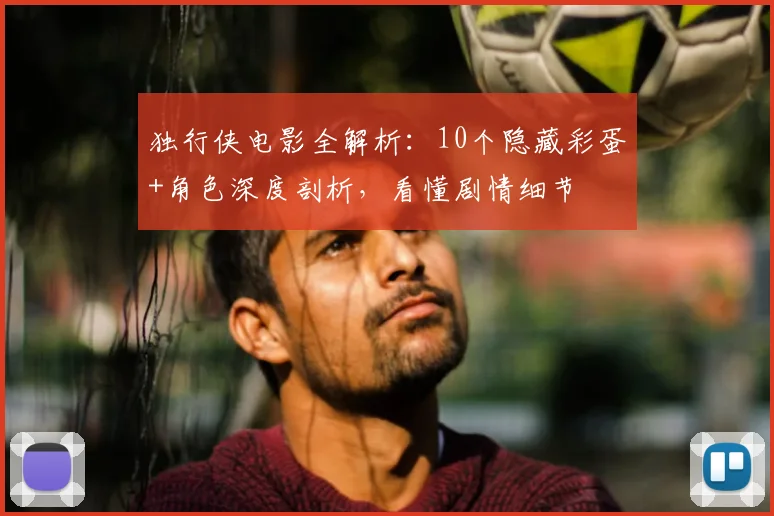独行侠电影全解析：10个隐藏彩蛋+角色深度剖析，看懂剧情细节