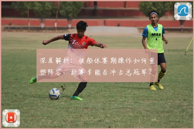 深度解析：快船休赛期操作如何重塑阵容，新赛季能否冲击总冠军？