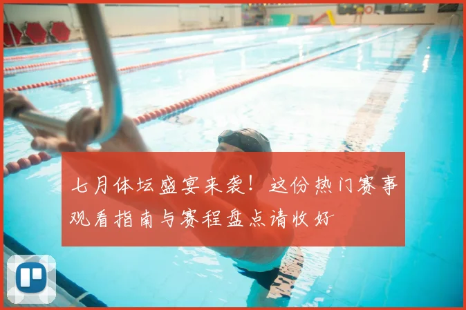七月体坛盛宴来袭！这份热门赛事观看指南与赛程盘点请收好