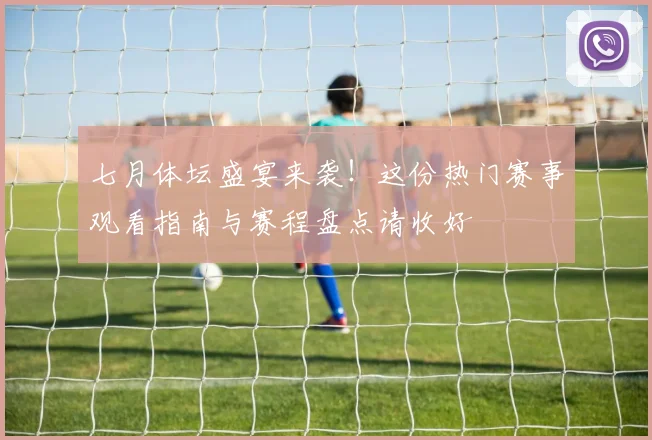 七月体坛盛宴来袭！这份热门赛事观看指南与赛程盘点请收好
