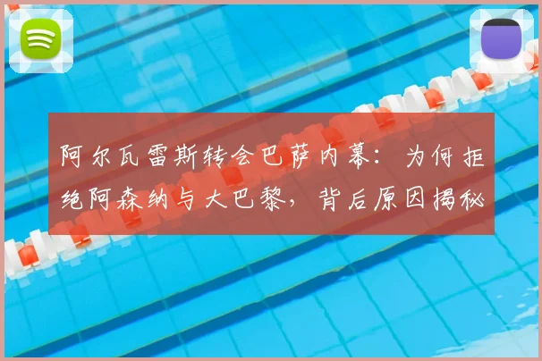 阿尔瓦雷斯转会巴萨内幕：为何拒绝阿森纳与大巴黎，背后原因揭秘