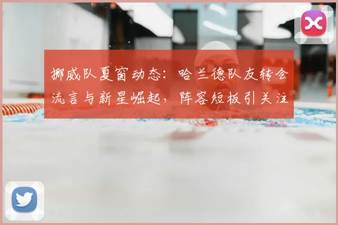 挪威队夏窗动态：哈兰德队友转会流言与新星崛起，阵容短板引关注