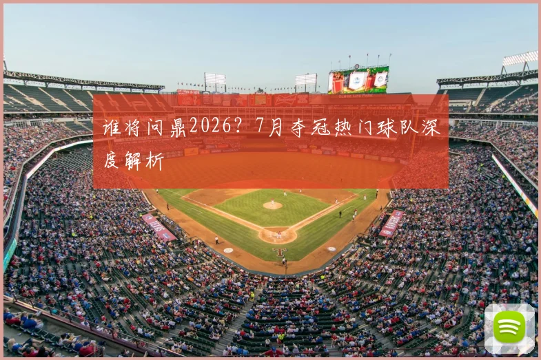 谁将问鼎2026？7月夺冠热门球队深度解析