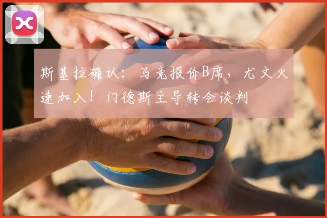 斯基拉确认：马竞报价B席，尤文火速加入！门德斯主导转会谈判