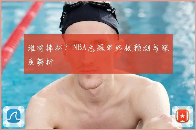 谁将捧杯？NBA总冠军终极预测与深度解析